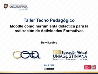 Taller Tecno Pedagógico
Moodle como herramienta didáctica para la
realización de Actividades Formativas
Deivi Ladino
Abril 2016
 