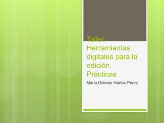 Taller.
Herramientas
digitales para la
edición.
Prácticas
María Dolores Martos Pérez
 