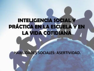 INTELIGENCIA SOCIAL Y
PRÁCTICA EN LA ESCUELA Y EN
LA VIDA COTIDIANA
HABILIDADES SOCIALES: ASERTIVIDAD.
 