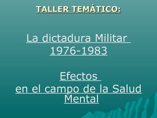 La dictadura Militar
1976-1983
Efectos
en el campo de la Salud
Mental
TALLER TEMÁTICO:TALLER TEMÁTICO:
 