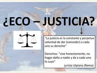 ¿ECO – JUSTICIA?
"La justicia es la constante y perpetua
voluntad de dar (conceder) a cada
uno su derecho“
Derechos: "vive...