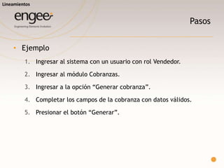 Pasos
o Acciones que debe realizar el Tester para realizar la prueba
o Primer paso
 Especificar con quién se ingresa al sistema (usuario/rol/perfil).
o Segundo a ante ultimo paso
 Detallar que acciones se debe realizar para llegar al último paso.
o Ultimo paso
 Ultima acción necesaria para ejecutar poder verificar el resultado de la prueba.
Lineamientos
 