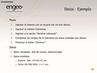 Pre requisitos
o En general, no es obligatorio completarlo, pero siempre agrega valor.
o Se especifica un dominio de datos con los que se puede/debe realizar la
prueba.
o Detallar las condiciones que deben cumplirse para poder ejecutar el caso.
o Cuando el dominio de datos es específico, es obligatorio detallar el lote
de datos.
Lineamientos
 
