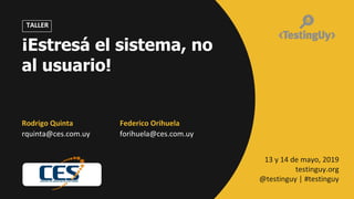 @ces_com_uy | #testinguy
TALLER
Rodrigo Quinta
rquinta@ces.com.uy
Federico Orihuela
forihuela@ces.com.uy
13 y 14 de mayo, 2019
testinguy.org
@testinguy | #testinguy
¡Estresá el sistema, no
al usuario!
 