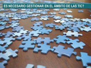 ES NECESARIO GESTIONAR EN EL ÁMBITO DE LAS TIC?
 