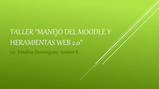 TALLER “MANEJO DEL MOODLE Y
HERAMIENTAS WEB 2.0”
Lic. Medina Domínguez, Jostein B.
 