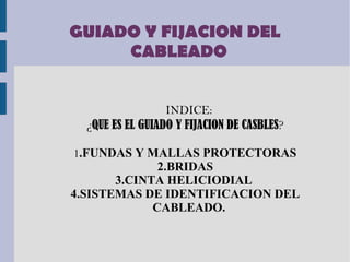GUIADO Y FIJACION DEL
CABLEADO
INDICE:
¿QUE ES EL GUIADO Y FIJACION DE CASBLES?
1.FUNDAS Y MALLAS PROTECTORAS
2.BRIDAS
3.CINTA HELICIODIAL
4.SISTEMAS DE IDENTIFICACION DEL
CABLEADO.
 