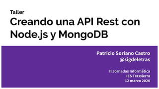 Taller
Creando una API Rest con
Node.js y MongoDB
Patricio Soriano Castro
@sigdeletras
II Jornadas Informática
IES Trassierra
12 marzo 2020
 