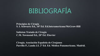 BIBLIOGRAFÍA
Principios de Cirugía
S. I. Schwartz Ed., 10ª Ed. Ed.Interamericana/McGraw-Hill
Sabiston Tratado de Cirugía
C.M. Townsend Ed., 20ª Ed. Elsevier
Cirugía. Asociación Española de Cirujanos
Parrilla P., Landa J.I. 2ª Ed. Ed. Médica Panamericana. Madrid.
 