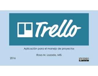 Trello
Aplicación para el manejo de proyectos
Rosa M. Lozada, MIS
2016
 