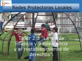 Redes Protectoras Locales Taller 2.3 “La ley de infancia y adolescencia y el restablecimiento de derechos”. 