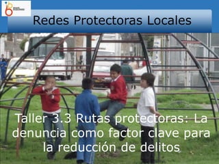 Redes Protectoras Locales Taller 3.3 Rutas protectoras: La denuncia como factor clave para la reducción de delitos 