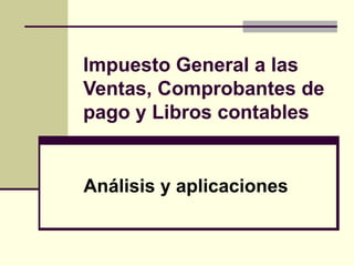 Impuesto General a las
Ventas, Comprobantes de
pago y Libros contables


Análisis y aplicaciones
 