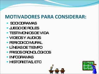 MOTIVADORES PARA CONSIDERAR: SOCIODRAMAS JUEGO DE ROLES TESTIMONIOS DE VIDA VIDEOS Y AUDIOS PERIODICO MURAL LÍNEAS DE TIEMPO FRISOS CRONOLÓGICOS INFOGRAMAS HISTORIETAS, ETC 