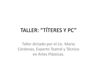 TALLER: “TÍTERES Y PC”

  Taller dictado por el Lic. Mario
Cárdenas, Experto Teatral y Técnico
         en Artes Plásticas.
 