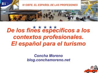 De los fines específicos a los contextos profesionales. El español para el turismo Concha Moreno  blog.conchamoreno.net   IV CIEFE. EL ESPAÑOL DE LAS PROFESIONES 