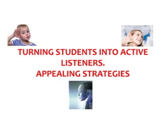 TURNING STUDENTS INTO ACTIVE
         LISTENERS.
   APPEALING STRATEGIES
 