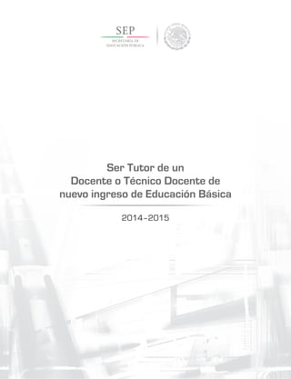 Ser Tutor de un
Docente o Técnico Docente de
nuevo ingreso de Educación Básica
2014–2015
 