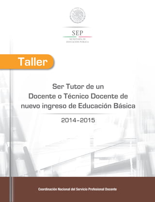 Coordinación Nacional del Servicio Profesional Docente
Ser Tutor de un
Docente o Técnico Docente de
nuevo ingreso de Educación Básica
2014–2015
Taller
 