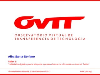 Universidad de Alicante, 5 de diciembre de 2011   www.ovtt.org Alba Santa Soriano Taller 2:  “ Habilidades digitales para la búsqueda y gestión eficiente de información en Internet: Twitter” 