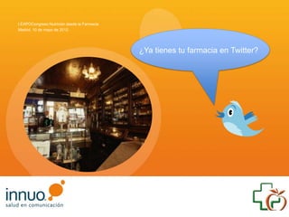I EXPOCongreso Nutrición desde la Farmacia
Madrid, 10 de mayo de 2012
¿Ya tienes tu farmacia en Twitter?
 