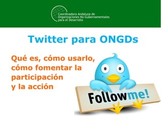 Twitter para ONGDs
Qué es, cómo usarlo,
cómo fomentar la
participación
y la acción
 