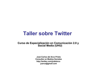 Taller sobre Twitter
Curso de Especialización en Comunicación 2.0 y
              Social Media (UHU)



              José Carlos del Arco Prieto
             Consultor en Medios Sociales
              http://twitter.com/jcdelarco
                   jcarco@gmail.com
 