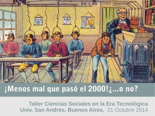 ¡Menos mal que pasó el 2000!¿...o no? 
Taller Ciencias Sociales en la Era Tecnológica 
Univ. San Andrés, Buenos Aires, 21 Octubre 2014 
 