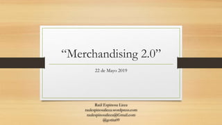 “Merchandising 2.0”
22 de Mayo 2019
Raúl Espinosa Licea
raulespinosalicea.wordpress.com
raulespinosalicea@Gmail.com
@gotita09
 