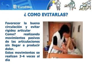 Favorecer la buena
circulación y evitar
rigidez articular
Como? realizando
movimientos pasivos
de las articulaciones
sin llegar a producir
dolor.
Estos movimientos se
realizan 3-4 veces al
día
 