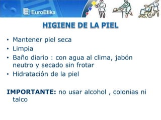 • Mantener piel seca
• Limpia
• Baño diario : con agua al clima, jabón
neutro y secado sin frotar
• Hidratación de la piel
IMPORTANTE: no usar alcohol , colonias ni
talco
 