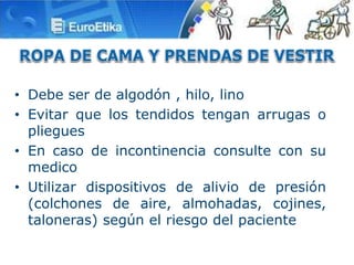 • Debe ser de algodón , hilo, lino
• Evitar que los tendidos tengan arrugas o
pliegues
• En caso de incontinencia consulte con su
medico
• Utilizar dispositivos de alivio de presión
(colchones de aire, almohadas, cojines,
taloneras) según el riesgo del paciente
 