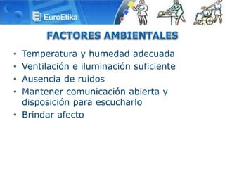 • Temperatura y humedad adecuada
• Ventilación e iluminación suficiente
• Ausencia de ruidos
• Mantener comunicación abierta y
disposición para escucharlo
• Brindar afecto
 