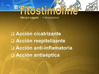  Acción cicatrizante
 Acción reepitelizante
 Acción anti-inflamatoria
 Acción antiséptica
 