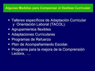 Algunas Medidas para Compensar el Desfase Curricular: <ul><li>Talleres específicos de Adaptación Curricular  y  Orientació...