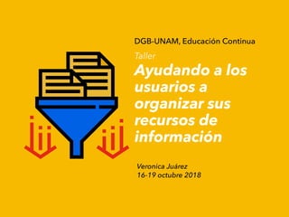 DGB-UNAM, Educación Continua
Taller
Ayudando a los
usuarios a
organizar sus
recursos de
información
Veronica Juárez
16-19 octubre 2018
 