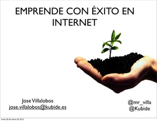 EMPRENDE CON ÉXITO EN
INTERNET
JoseVillalobos
jose.villalobos@kubide.es
@mr_villa
@Kubide
lunes 26 de marzo de 2012
 