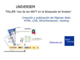 Uso de las NNTT en la Búsqueda de Empleo

                  UNIVERSEM
  TALLER 'Uso de las NNTT en la Búsqueda de Empleo'

                           Creación y publicación de Páginas Web:
                            HTML, CSS, NVU/Kompozer, Hosting




                                                Elaborado por




  Elaborado por Digital Learning
 