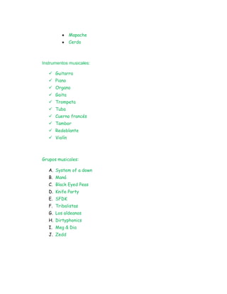 Mapache
Cerdo
Instrumentos musicales:
 Guitarra
 Piano
 Organo
 Gaita
 Trompeta
 Tuba
 Cuerno francés
 Tambor
 Redoblante
 Violín
Grupos musicales:
A. System of a down
B. Maná
C. Black Eyed Peas
D. Knife Party
E. SFDK
F. Tribalistas
G. Los aldeanos
H. Dirtyphonics
I. Meg & Dia
J. Zedd
 