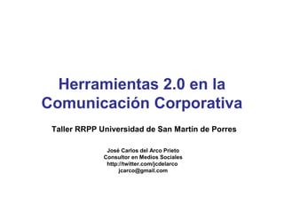 Taller RRPP Universidad de San Martín de Porres
José Carlos del Arco Prieto
Consultor en Medios Sociales
http://twitter.com/jcdelarco
jcarco@gmail.com
Herramientas 2.0 en la
Comunicación Corporativa
 