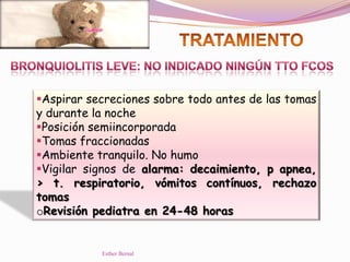 Aspirar secreciones sobre todo antes de las tomas
y durante la noche
Posición semiincorporada
Tomas fraccionadas
Ambiente tranquilo. No humo
Vigilar signos de alarma: decaimiento, p apnea,
> t. respiratorio, vómitos contínuos, rechazo
tomas
oRevisión pediatra en 24-48 horas
Esther Bernal
 