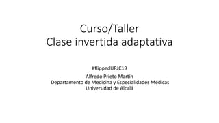 Curso/Taller
Clase invertida adaptativa
#flippedURJC19
Alfredo Prieto Martín
Departamento de Medicina y Especialidades Médicas
Universidad de Alcalá
 