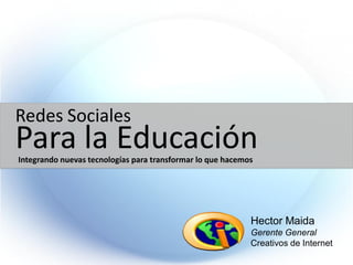 Redes Sociales
Para la Educación
Integrando nuevas tecnologías para transformar lo que hacemos




                                                            Hector Maida
                                                            Gerente General
                                                            Creativos de Internet
 