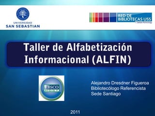 Taller de Alfabetización Informacional (ALFIN) Alejandro Dresdner Figueroa Bibliotecólogo Referencista Sede Santiago 2011 