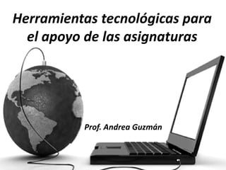 Herramientas tecnológicas para
  el apoyo de las asignaturas




          Prof. Andrea Guzmán
 