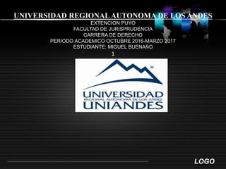 LOGO
UNIVERSIDAD REGIONALAUTONOMA DE LOS ANDES
EXTENCION PUYO
FACULTAD DE JURISPRUDENCIA
CARRERA DE DERECHO
PERIODO ACADEMICO OCTUBRE 2016-MARZO 2017
ESTUDIANTE: MIGUEL BUENAÑO
1
 
