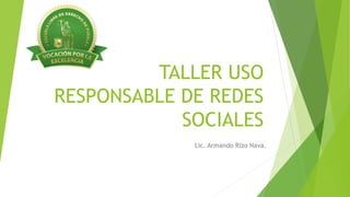 TALLER USO
RESPONSABLE DE REDES
SOCIALES
Lic. Armando Rizo Nava.
 