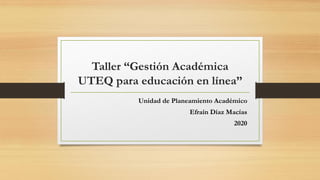 Taller “Gestión Académica
UTEQ para educación en línea”
Unidad de Planeamiento Académico
Efraín Díaz Macías
2020
 