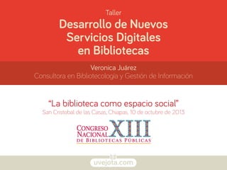 uvejota.com
Desarrollo de Nuevos
Servicios Digitales
en Bibliotecas
Veronica Juárez
Consultora en Bibliotecología y Gestión de Información
Taller
“La biblioteca como espacio social”
San Cristobal de las Casas, Chiapas, 10 de octubre de 2013
 