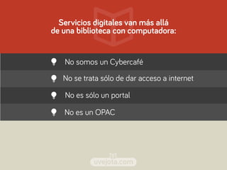 uvejota.com
Servicios digitales van más allá
de una biblioteca con computadora:
No somos un Cybercafé
No se trata sólo de ...